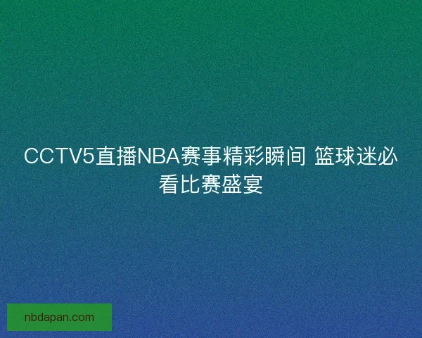 CCTV5直播NBA赛事精彩瞬间 篮球迷必看比赛盛宴