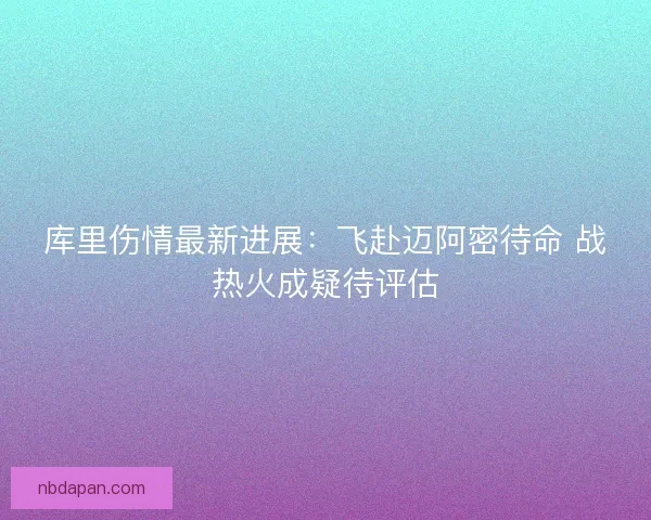 库里伤情最新进展：飞赴迈阿密待命 战热火成疑待评估
