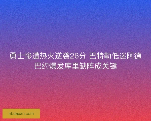 勇士惨遭热火逆袭26分 巴特勒低迷阿德巴约爆发库里缺阵成关键