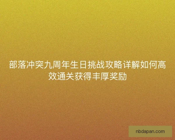部落冲突九周年生日挑战攻略详解如何高效通关获得丰厚奖励