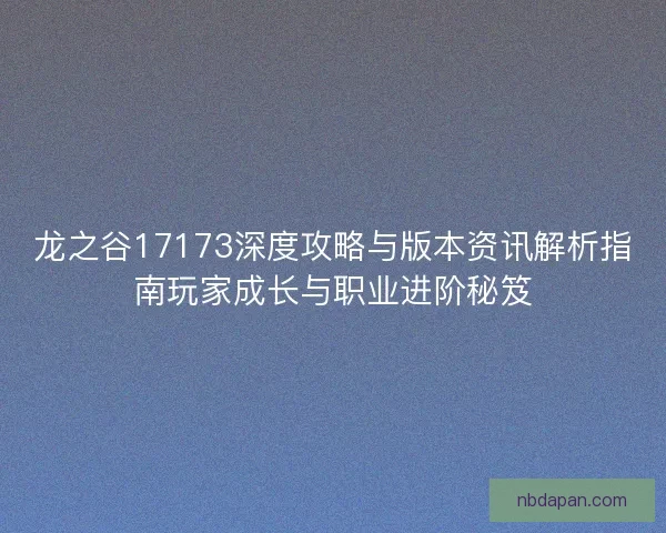 龙之谷17173深度攻略与版本资讯解析指南玩家成长与职业进阶秘笈