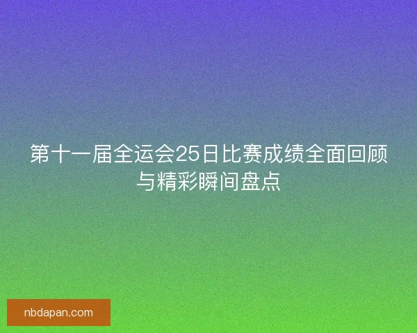 第十一届全运会25日比赛成绩全面回顾与精彩瞬间盘点