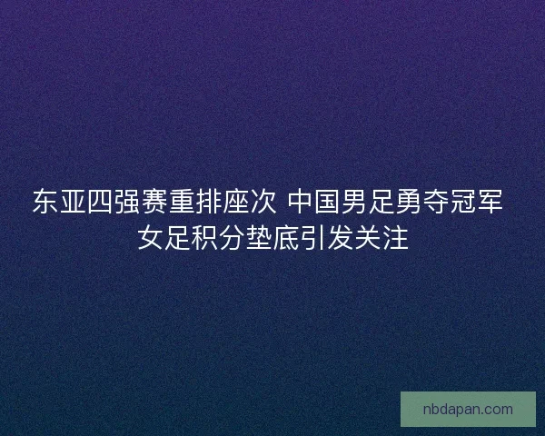 东亚四强赛重排座次 中国男足勇夺冠军 女足积分垫底引发关注
