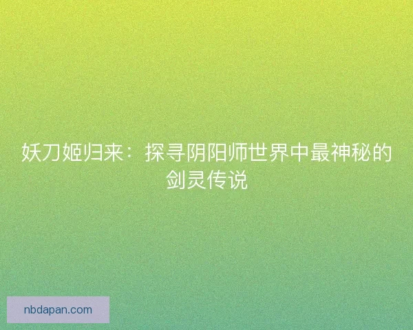 妖刀姬归来：探寻阴阳师世界中最神秘的剑灵传说