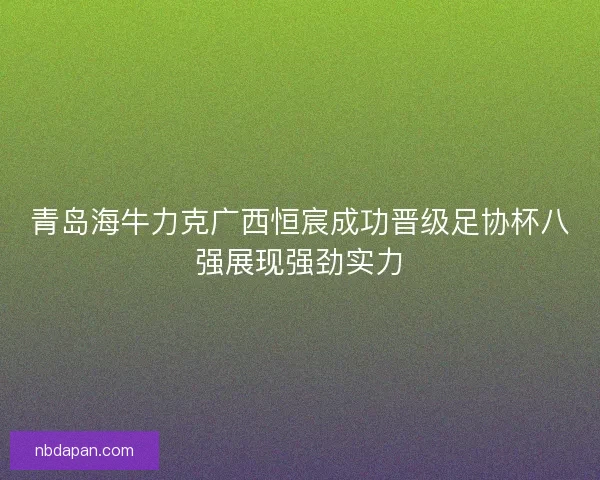 青岛海牛力克广西恒宸成功晋级足协杯八强展现强劲实力