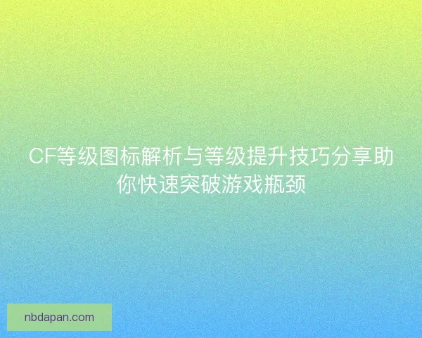 CF等级图标解析与等级提升技巧分享助你快速突破游戏瓶颈