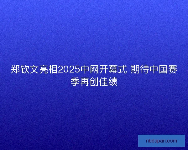 郑钦文亮相2025中网开幕式 期待中国赛季再创佳绩