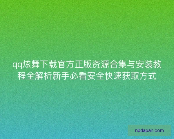 qq炫舞下载官方正版资源合集与安装教程全解析新手必看安全快速获取方式